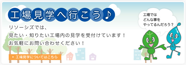 工場見学へ行こう♪リソーシズでは、見たい・知りたい工場内の見学を受け付けています！お気軽にお問い合わせください。